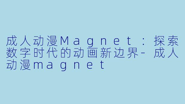 成人动漫Magnet:探索数字时代的动画新边界-成人动漫magnet