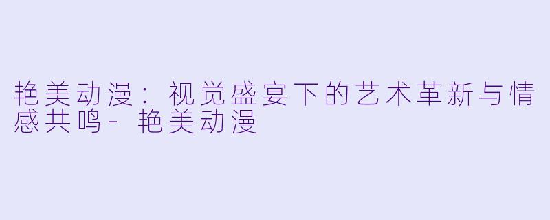 艳美动漫:视觉盛宴下的艺术革新与情感共鸣-艳美动漫