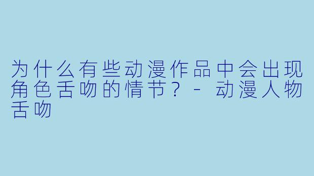 为什么有些动漫作品中会出现角色舌吻的情节?-动漫人物舌吻