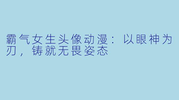 霸气女生头像动漫:以眼神为刃,铸就无畏姿态