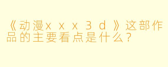 《动漫xxx3d》这部作品的主要看点是什么？