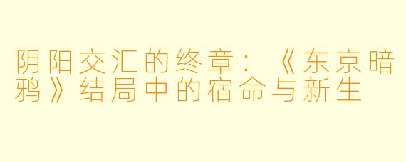 阴阳交汇的终章：《东京暗鸦》结局中的宿命与新生