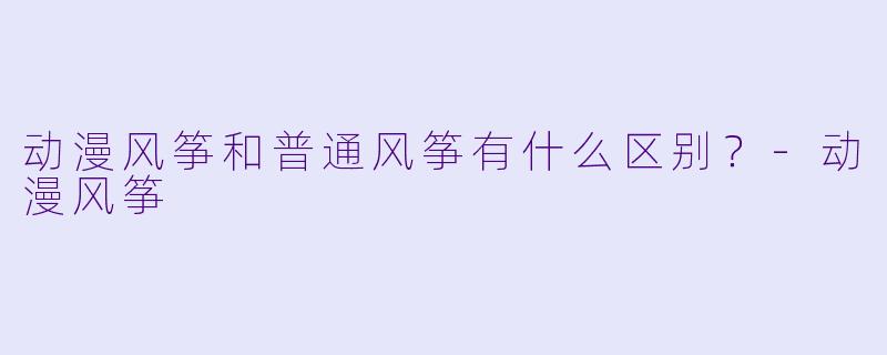 动漫风筝和普通风筝有什么区别？-动漫风筝