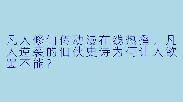 凡人修仙传动漫在线热播,凡人逆袭的仙侠史诗为何让人欲罢不能?