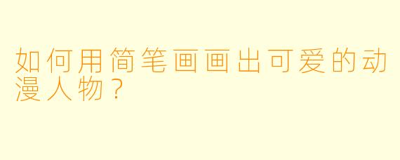 如何用简笔画画出可爱的动漫人物？