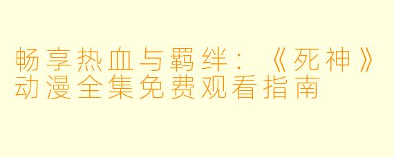畅享热血与羁绊:《死神》动漫全集免费观看指南