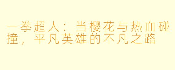 一拳超人:当樱花与热血碰撞,平凡英雄的不凡之路