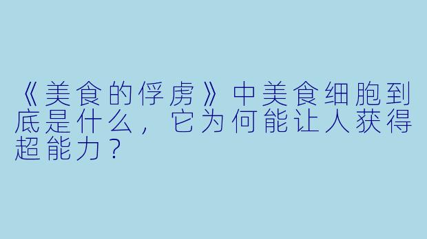《美食的俘虏》中美食细胞到底是什么，它为何能让人获得超能力？