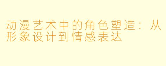 动漫艺术中的角色塑造：从形象设计到情感表达