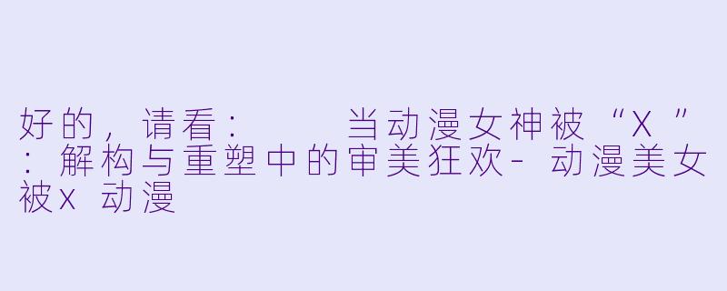 好的，请看：

当动漫女神被“X”：解构与重塑中的审美狂欢-动漫美女被x动漫