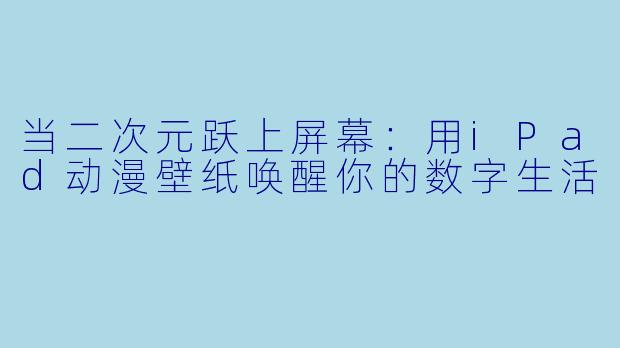当二次元跃上屏幕：用iPad动漫壁纸唤醒你的数字生活