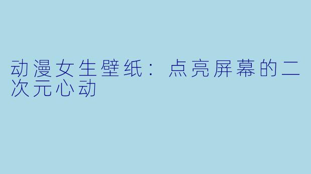 动漫女生壁纸：点亮屏幕的二次元心动