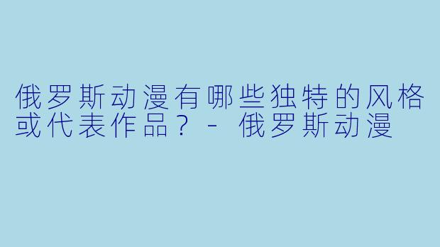 俄罗斯动漫有哪些独特的风格或代表作品？