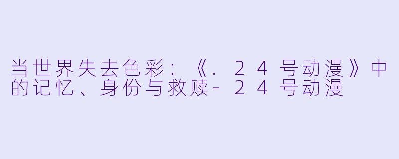 当世界失去色彩:《.24号动漫》中的记忆、身份与救赎-24号动漫