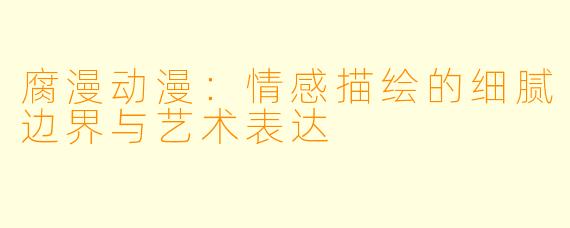 腐漫动漫:情感描绘的细腻边界与艺术表达