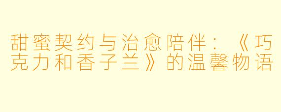 甜蜜契约与治愈陪伴:《巧克力和香子兰》的温馨物语