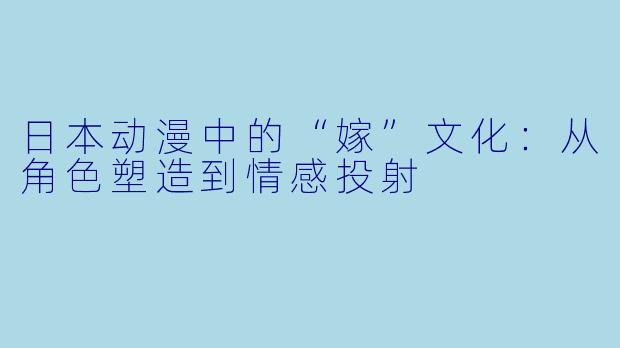 日本动漫中的“嫁”文化:从角色塑造到情感投射