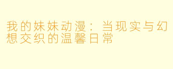 我的妹妹动漫：当现实与幻想交织的温馨日常