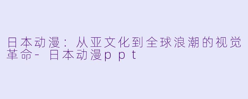 日本动漫：从亚文化到全球浪潮的视觉革命-日本动漫ppt