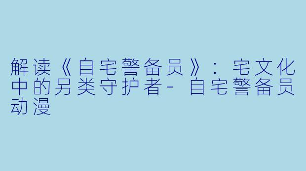 解读《自宅警备员》:宅文化中的另类守护者-自宅警备员动漫