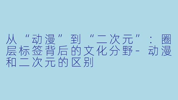 从“动漫”到“二次元”：圈层标签背后的文化分野