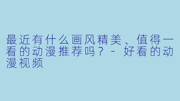 最近有什么画风精美、值得一看的动漫推荐吗？