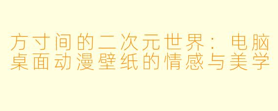 方寸间的二次元世界:电脑桌面动漫壁纸的情感与美学
