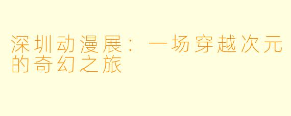 深圳动漫展：一场穿越次元的奇幻之旅