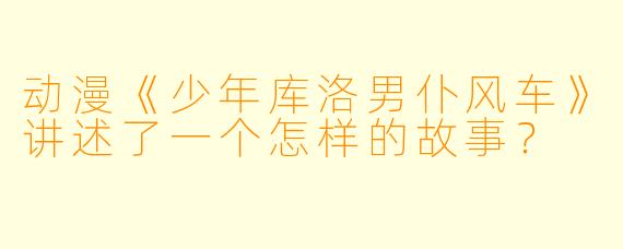 动漫《少年库洛男仆风车》讲述了一个怎样的故事？