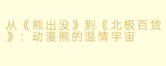 从《熊出没》到《北极百货》：动漫熊的温情宇宙