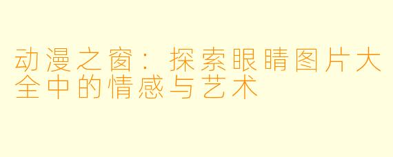 动漫之窗：探索眼睛图片大全中的情感与艺术