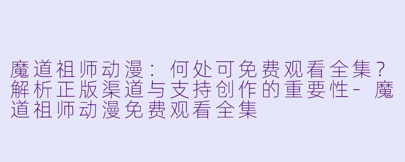 魔道祖师动漫：何处可免费观看全集？解析正版渠道与支持创作的重要性-魔道祖师动漫免费观看全集