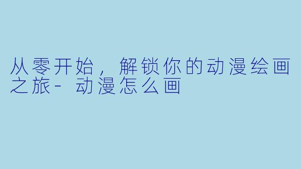 从零开始，解锁你的动漫绘画之旅-动漫怎么画