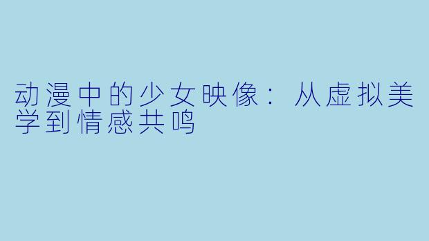 动漫中的少女映像：从虚拟美学到情感共鸣