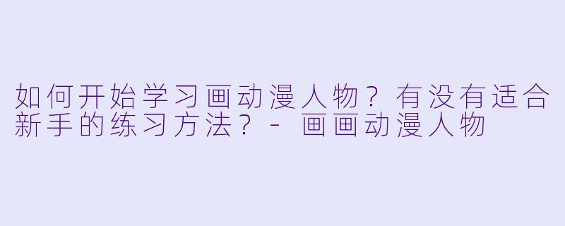 如何开始学习画动漫人物？有没有适合新手的练习方法？