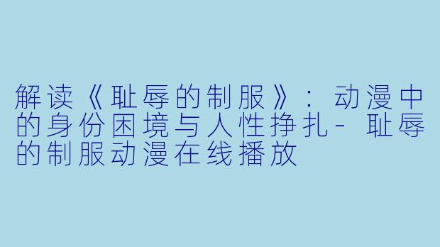 解读《耻辱的制服》：动漫中的身份困境与人性挣扎-耻辱的制服动漫在线播放
