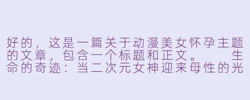 好的,这是一篇关于动漫美女怀孕主题的文章,包含一个标题和正文。
生命的奇迹:当二次元女神迎来母性的光辉-动漫美女怀孕