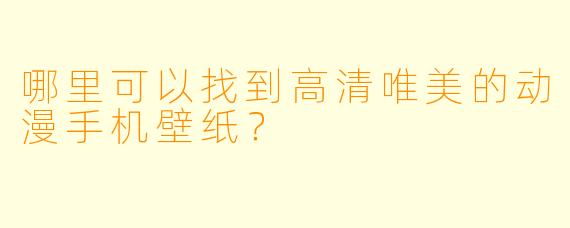 哪里可以找到高清唯美的动漫手机壁纸?