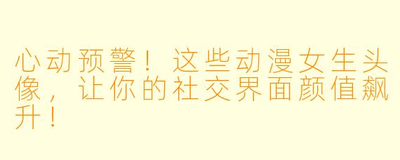 心动预警！这些动漫女生头像，让你的社交界面颜值飙升！
