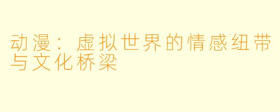 动漫：虚拟世界的情感纽带与文化桥梁