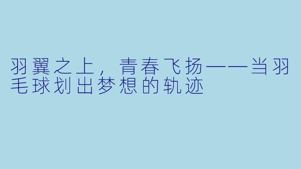 羽翼之上,青春飞扬——当羽毛球划出梦想的轨迹