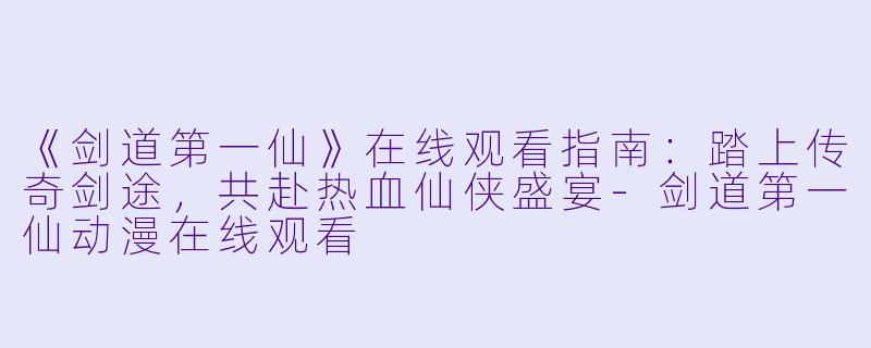 《剑道第一仙》在线观看指南：踏上传奇剑途，共赴热血仙侠盛宴-剑道第一仙动漫在线观看