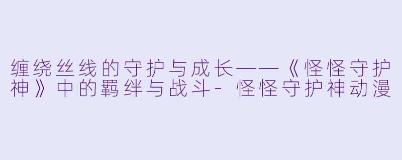 缠绕丝线的守护与成长——《怪怪守护神》中的羁绊与战斗-怪怪守护神动漫
