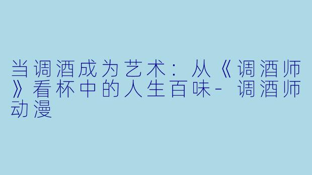 当调酒成为艺术:从《调酒师》看杯中的人生百味-调酒师动漫