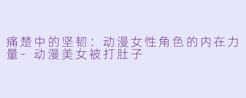 痛楚中的坚韧：动漫女性角色的内在力量-动漫美女被打肚子