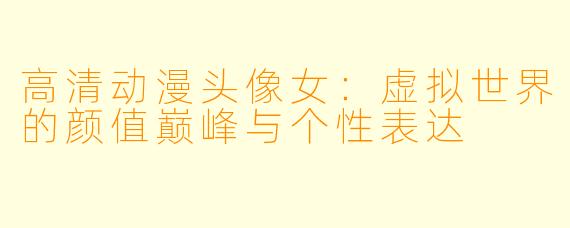 高清动漫头像女：虚拟世界的颜值巅峰与个性表达