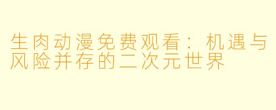 生肉动漫免费观看：机遇与风险并存的二次元世界