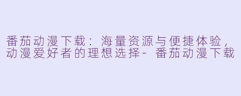 番茄动漫下载:海量资源与便捷体验,动漫爱好者的理想选择-番茄动漫下载