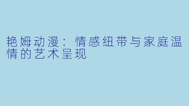 艳姆动漫：情感纽带与家庭温情的艺术呈现