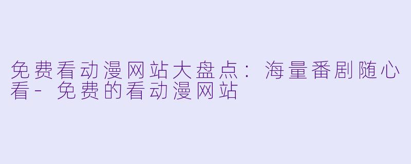免费看动漫网站大盘点：海量番剧随心看-免费的看动漫网站